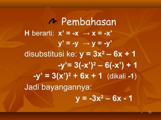 Pembahasan
H berarti: x’ = -x → x = -x’
y’ = -y → y = -y’

disubstitusi ke: y = 3x2 – 6x + 1
-y’= 3(-x’)2 – 6(-x’) + 1
-y’ = 3(x’)2 + 6x + 1 (dikali -1)
Jadi bayangannya:
y = -3x2 – 6x - 1
26

 