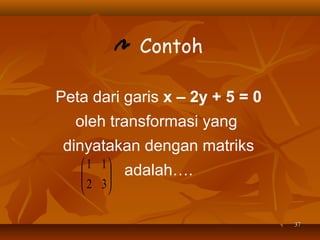 Contoh
Peta dari garis x – 2y + 5 = 0
oleh transformasi yang
dinyatakan dengan matriks
 1 1

 2 3




adalah….

37

 
