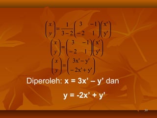  x
1  3 − 1  x' 
 =
 y  3 − 2  − 2 1   y'

 
 

 
 x   3 − 1  x' 
 =
 y   − 2 1   y'
 
  
 
 x   3x' − y' 
 =
 y   − 2x' + y'

  


Diperoleh: x = 3x’ – y’ dan
y = -2x’ + y’
39

 