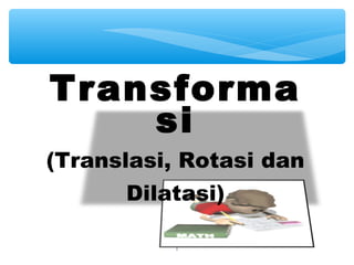 Transforma
si
(Translasi, Rotasi dan
Dilatasi)
1

 