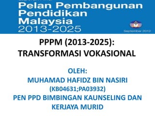 PPPM (2013-2025):
TRANSFORMASI VOKASIONAL
OLEH:
MUHAMAD HAFIDZ BIN NASIRI
(KB04631;PA03932)
PEN PPD BIMBINGAN KAUNSELING DAN
KERJAYA MURID
 