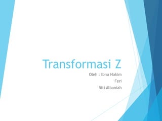 Transformasi Z
Oleh : Ibnu Hakim
Feri
Siti Albaniah
 