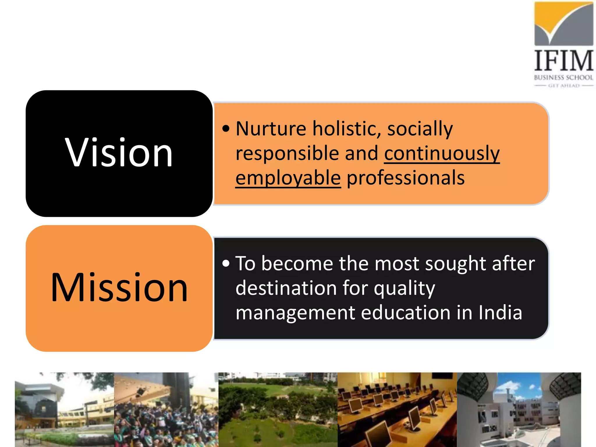 • Nurture holistic, socially
responsible and continuously
employable professionals
Vision
• To become the most sought after
destination for quality
management education in India
Mission
 