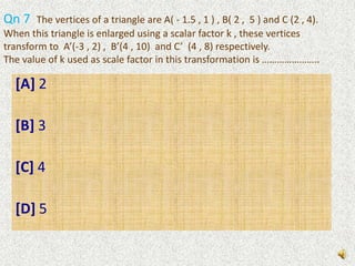 Qn 6  Ann finds the image of P (5 , -2)  using the transformation ‘stretch’ with  x-axis as the invariant line and with scale factor 2.The coordinates of the image of P will be ………………………..[A] (5 , - 4)	[B] (10, - 2)	[C] (10 , -4)	[D] (-10 , -4)