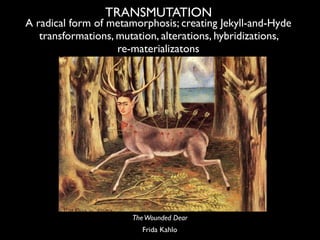 TRANSMUTATION
A radical form of metamorphosis; creating Jekyll-and-Hyde
   transformations, mutation, alterations, hybridi...