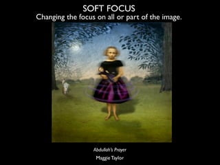 SOFT FOCUS
Changing the focus on all or part of the image.




                  Abdullah’s Prayer
                   Magg...