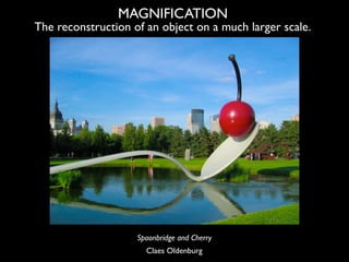 MAGNIFICATION
The reconstruction of an object on a much larger scale.




                    Spoonbridge and Cherry
     ...