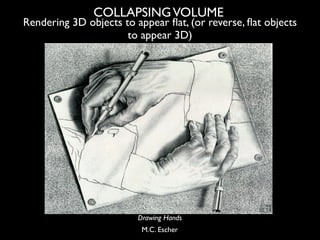 COLLAPSING VOLUME
Rendering 3D objects to appear ﬂat, (or reverse, ﬂat objects
                      to appear 3D)




   ...