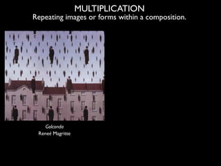 MULTIPLICATION
Repeating images or forms within a composition.




    Golconda
 Reneé Magritte
 