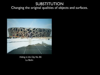 SUBSTITUTION
Changing the original qualities of objects and surfaces.




      Hiding in the City No. 86
            Lu B...