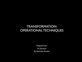 TRANSFORMATION:
OPERATIONAL TECHNIQUES



         Adapted from
          Art Synectics
      By: Nicholas Roukes
 