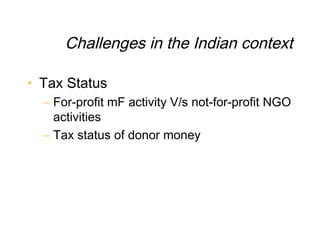 Challenges in the Indian context

• Tax Status
  – For-profit mF activity V/s not-for-profit NGO
    activities
  – Tax status of donor money
 