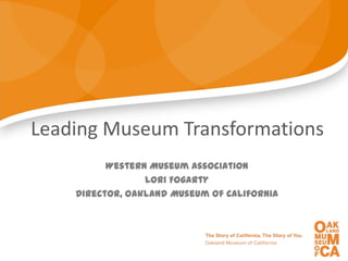 Leading Museum Transformations
          Western Museum Association
                 Lori Fogarty
    Director, Oakland Museum of California
 