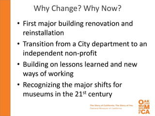 Why Change? Why Now?
• First major building renovation and
  reinstallation
• Transition from a City department to an
  independent non-profit
• Building on lessons learned and new
  ways of working
• Recognizing the major shifts for
  museums in the 21st century
 