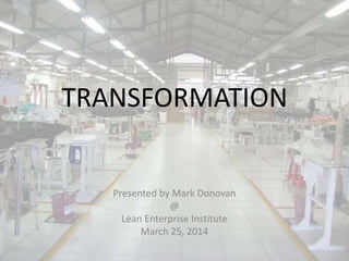 TRANSFORMATION
Presented by Mark Donovan
@
Lean Enterprise Institute
March 25, 2014
 