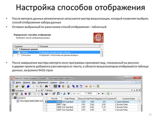 Настройка способов отображения
• Послеимпорта данныхавтоматически запускается мастер визуализации, которыйпозволяетвыбрать
способ отображения набора данных
• Оставьте выбранныйпо умолчанию способ отображения – табличный
• Послезавершения мастера импорта окно программы принимаетвид, показанныйна рисунке:
в дереве проекта добавился узел импорта из текста, в области визуализаторов отображается таблица
данных, загружено 9426 строк
13
 