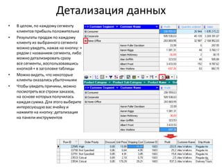 Детализация данных
• В целом, по каждому сегменту
клиентов прибыль положительна
• Результаты продаж по каждому
клиенту из выбранного сегмента
можно увидеть, нажав на кнопку: +
рядом с названием сегмента, либо
можно детализировать сразу
все сегменты, воспользовавшись
кнопкой+ в заголовкетаблицы
• Можно видеть, что некоторые
клиенты оказались убыточными
• Чтобы увидеть причины, можно
посмотреть все строки заказов,
на основе которыхполучилась
каждая сумма. Для этого выберите
интересующую вас ячейку и
нажмите на кнопку: детализация
на панели инструментов
24
 