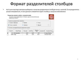 Формат разделителей столбцов
• На 4 шаге мастера импорта выберите в качестве разделителя столбцов точку с запятой. Еслиразделитель
указаннеправильно, то все данные сливаются в один столбеци загрузка невозможна
9
 
