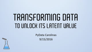 TRANSFORMING DATA
TO UNLOCK ITS LATENT VALUE
PyData Carolinas
9/15/2016
 