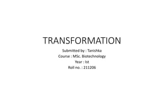 TRANSFORMATION
Submitted by : Tanishka
Course : MSc. Biotechnology
Year : Ist
Roll no. : 211206
 