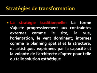  La stratégie traditionnelle: La forme
s’ajuste progressivement aux contraintes
externes comme le site, la vue,
l’orientation, le vent dominant; internes
comme le planning spatial et la structure,
et artistiques exprimées par la capacité et
la volonté de l’architecte d’opter pour telle
ou telle solution esthétique
 