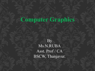 Computer Graphics
By
Ms.N.RUBA
Asst. Prof / CA
BSCW, Thanjavur.
 