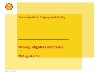 Copyright of Shell SA Marketing
Transformation: Employment Equity
__________________________
Mining Lekgotla Conference
28 August 2013
 