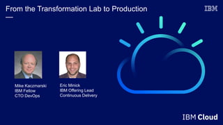 From the Transformation Lab to Production
—
Mike Kaczmarski
IBM Fellow
CTO DevOps
Eric Minick
IBM Offering Lead
Continuous Delivery
 