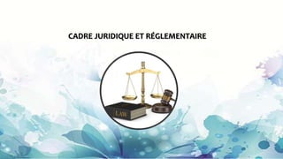 CADRE JURIDIQUE ET RÉGLEMENTAIRE
 