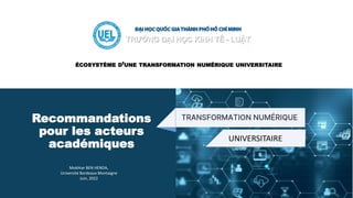 Mokhtar BEN HENDA,
Université Bordeaux Montaigne
Juin, 2022
Recommandations
pour les acteurs
académiques
ÉCOSYSTÈME D’UNE TRANSFORMATION NUMÉRIQUE UNIVERSITAIRE
UNIVERSITAIRE
 