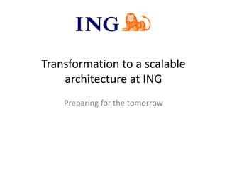 Transformation to a scalable
architecture at ING
Preparing for the tomorrow
 