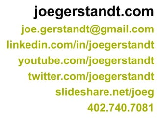 joegerstandt.com 
joe.gerstandt@gmail.com 
linkedin.com/in/joegerstandt 
youtube.com/joegerstandt 
twitter.com/joegerstandt 
slideshare.net/joeg 
402.740.7081  