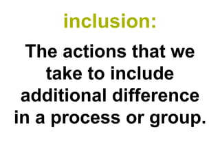 inclusion: 
The actions that we take to include additional difference in a process or group.  