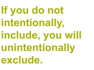 If you do not intentionally, include, you will unintentionally exclude.  