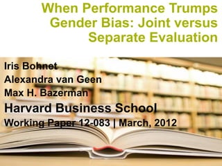 When Performance Trumps Gender Bias: Joint versus Separate Evaluation 
Iris Bohnet 
Alexandra van Geen 
Max H. Bazerman 
Harvard Business School 
Working Paper 12-083 | March, 2012  