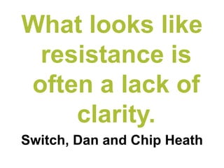 What looks like resistance is often a lack of clarity. 
Switch, Dan and Chip Heath  