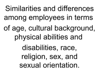 Similarities and differences amongemployeesinterms 
of age, cultural background, physicalabilitiesand 
disabilities, race, religion,sex, and sexualorientation.  