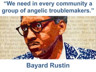 “We need in every community a group of angelic troublemakers.” 
Bayard Rustin  