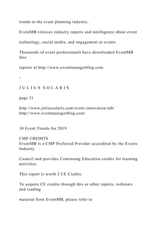 trends in the event planning industry.
EventMB releases industry reports and intelligence about event
technology, social media, and engagement at events.
Thousands of event professionals have downloaded EventMB
free
reports at http://www.eventmanagerblog.com.
-
J U L I U S S O L A R I S
page 31
http://www.juliussolaris.com/event-innovation-lab/
http://www.eventmanagerblog.com/
10 Event Trends for 2019
CMP CREDITS
EventMB is a CMP Preferred Provider accredited by the Events
Industry
Council and provides Continuing Education credits for learning
activities.
This report is worth 2 CE Credits.
To acquire CE credits through this or other reports, webinars
and reading
material from EventMB, please refer to
 