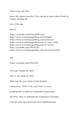 what we do and they
make this report possible. You can get to know about them by
simply clicking on
one of the ads.
page 6
https://eventmb.com/PowerOfEvents
https://www.eventmanagerblog.com/insights/
https://www.eventmanagerblog.com/resources/
https://www.eventmanagerblog.com/?s=case+study
https://www.eventmanagerblog.com/?s=review
https://eventmb.com/2PUFCPy
https://www.eventmanagerblog.com/10-event-trends/
AD
https://eventmb.com/2FqTOiE
10 Event Trends for 2019
This is the theme of 2019.
2018 was the year when events became
experiences. 2019 is the year when we start
grasping how to deliver memorable experiences.
Joe Pine, who co-authored the Experience Economy
over 20 years ago, discusses how transformation
 