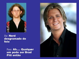 De:  Nerd desgramado de feio Para:  Ah.... Qualquer um pode ser Brad Pitt então 