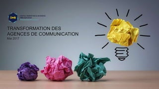 TRANSFORMATION DES
AGENCES DE COMMUNICATION
Mai 2017
 