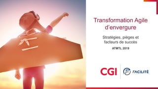 © 2018 Groupe CGI inc.
Transformation Agile
d’envergure
Stratégies, pièges et
facteurs de succès
ATMTL 2019
 