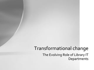 Transformational change The Evolving Role of Library IT Departments 