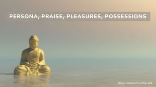 PERSONA, PRAISE, PLEASURES, POSSESSIONS
Moore. Institute of Coaching. 2018
 