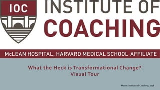 What the Heck is Transformational Change?
Visual Tour
Moore. Institute of Coaching. 2018
 