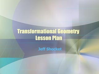 Transformational Geometry  Lesson Plan Jeff Shocket 