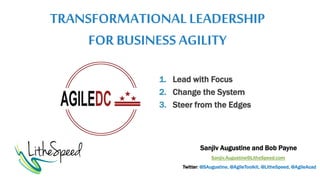 TRANSFORMATIONALLEADERSHIP
FOR BUSINESSAGILITY
Sanjiv Augustine and Bob Payne
Sanjiv.Augustine@LitheSpeed.com
Twitter: @SAugustine, @AgileToolkit, @LitheSpeed, @AgileAcad
1. Lead with Focus
2. Change the System
3. Steer from the Edges
 