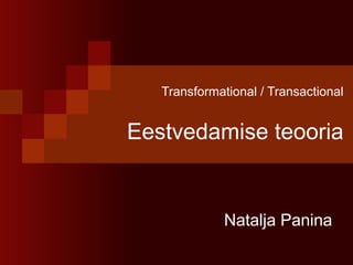 Transformational / Transactional
Eestvedamise teooria
Natalja Panina
 