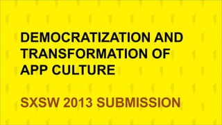 DEMOCRATIZATION AND
TRANSFORMATION OF
APP CULTURE

SXSW 2013 SUBMISSION
 